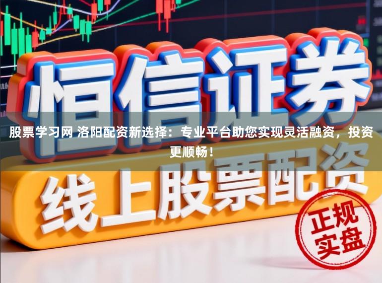 股票学习网 洛阳配资新选择：专业平台助您实现灵活融资，投资更顺畅！
