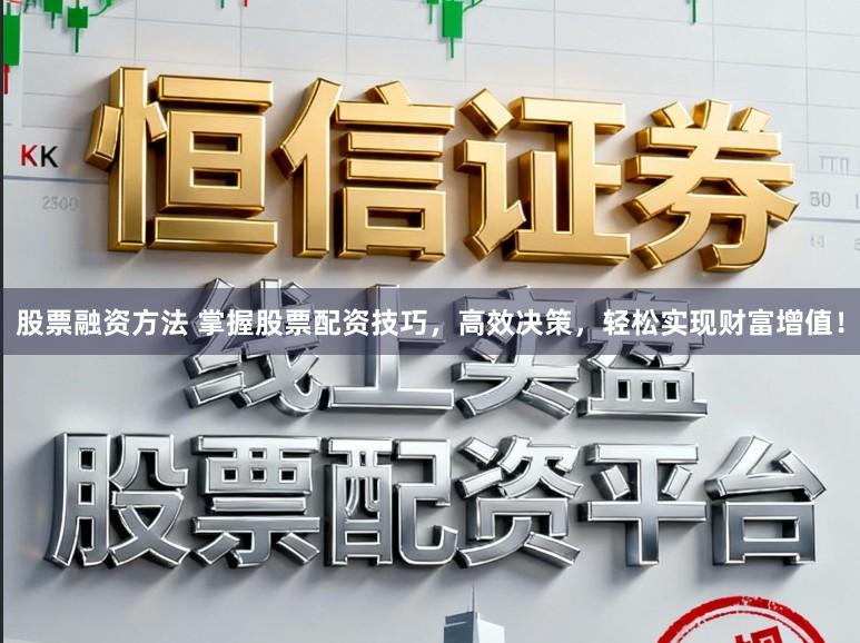 股票融资方法 掌握股票配资技巧，高效决策，轻松实现财富增值！