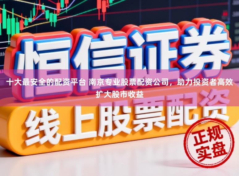 十大最安全的配资平台 南京专业股票配资公司，助力投资者高效扩大股市收益