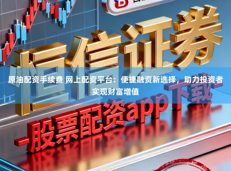 原油配资手续费 网上配资平台：便捷融资新选择，助力投资者实现财富增值