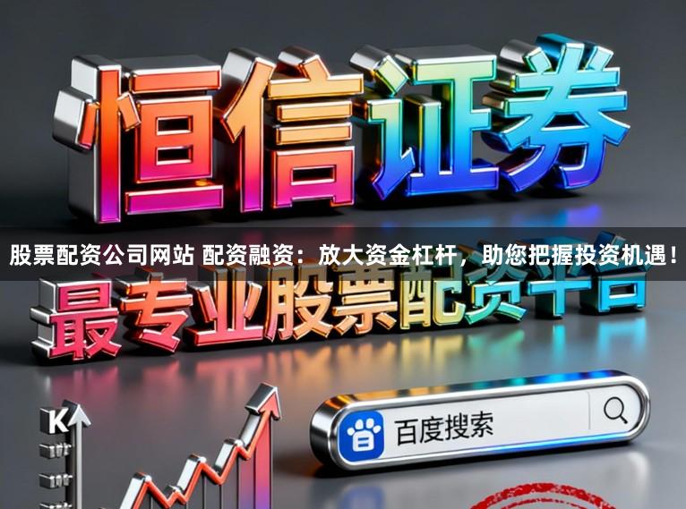 股票配资公司网站 配资融资：放大资金杠杆，助您把握投资机遇！