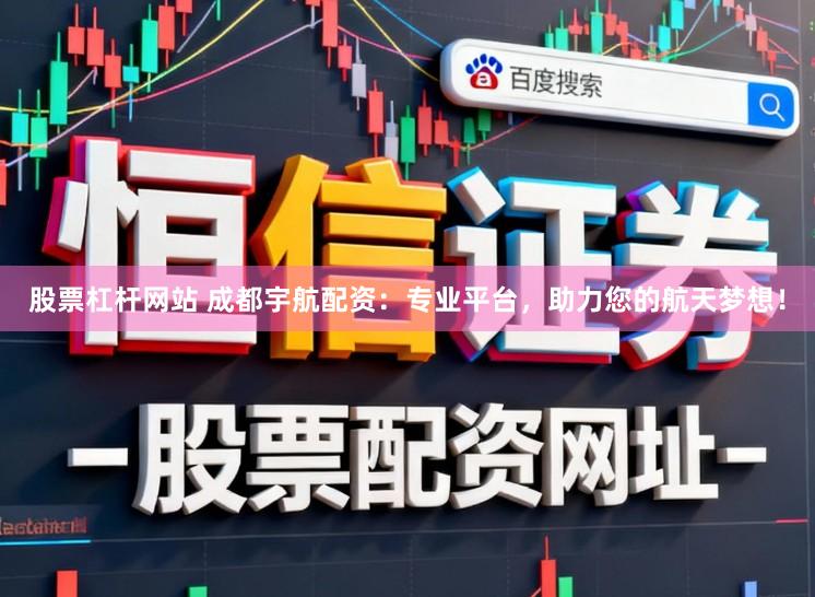 股票杠杆网站 成都宇航配资：专业平台，助力您的航天梦想！