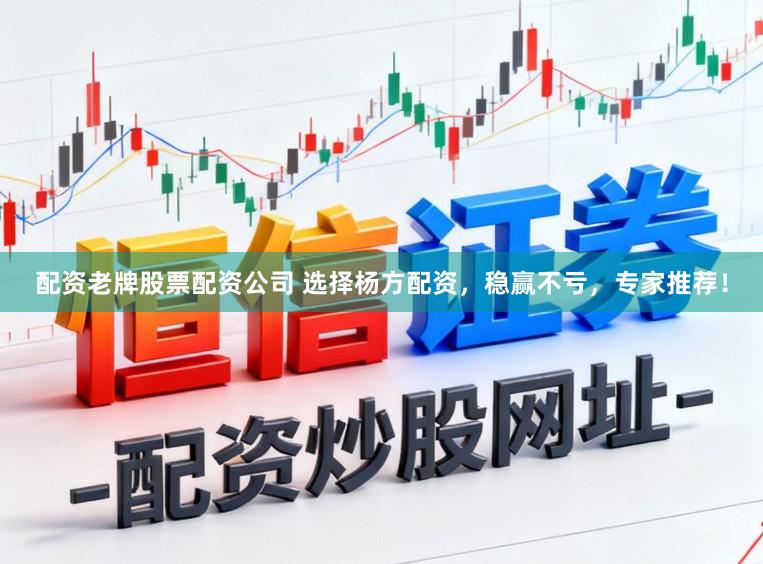 配资老牌股票配资公司 选择杨方配资，稳赢不亏，专家推荐！