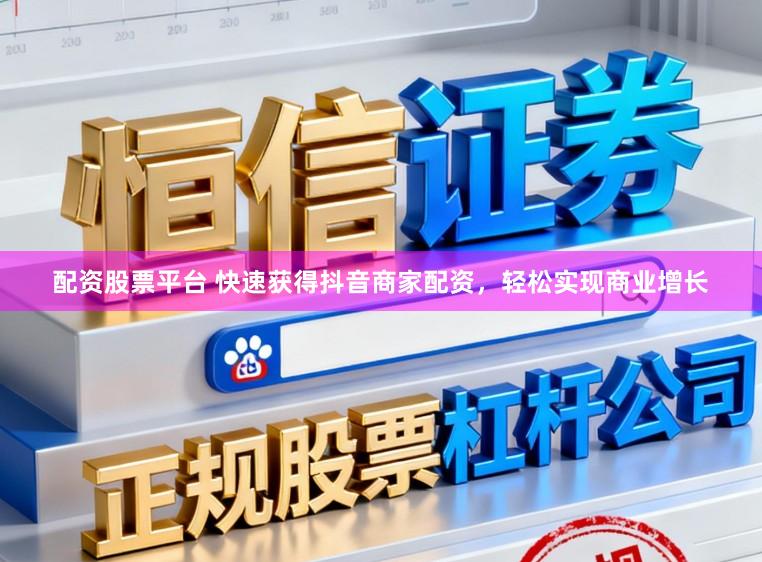 配资股票平台 快速获得抖音商家配资，轻松实现商业增长