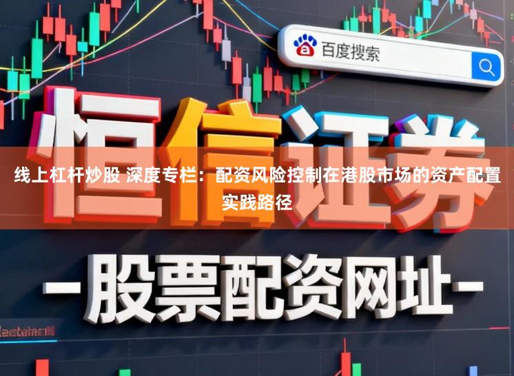 线上杠杆炒股 深度专栏：配资风险控制在港股市场的资产配置实践路径