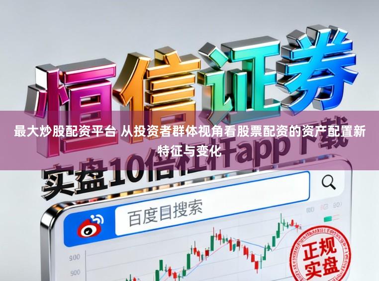 最大炒股配资平台 从投资者群体视角看股票配资的资产配置新特征与变化