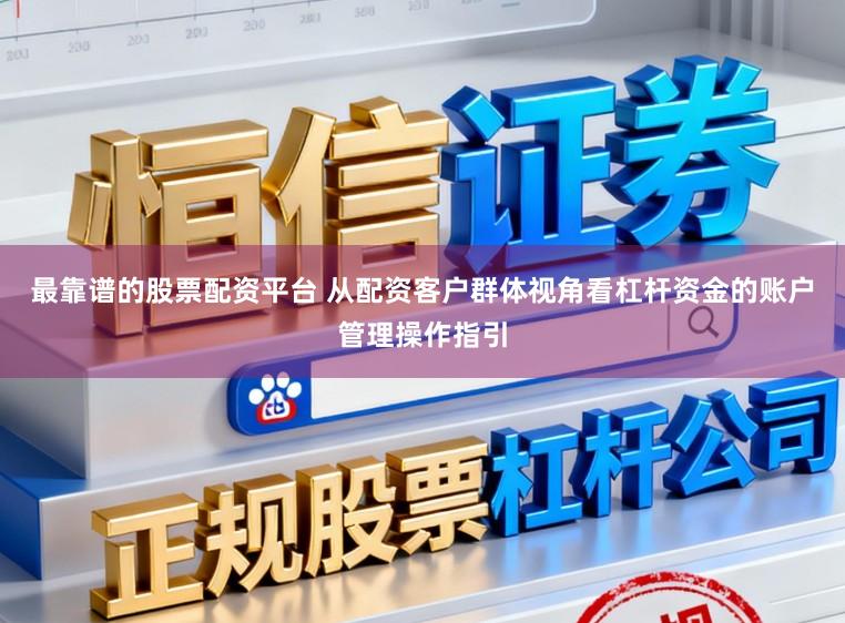 最靠谱的股票配资平台 从配资客户群体视角看杠杆资金的账户管理操作指引