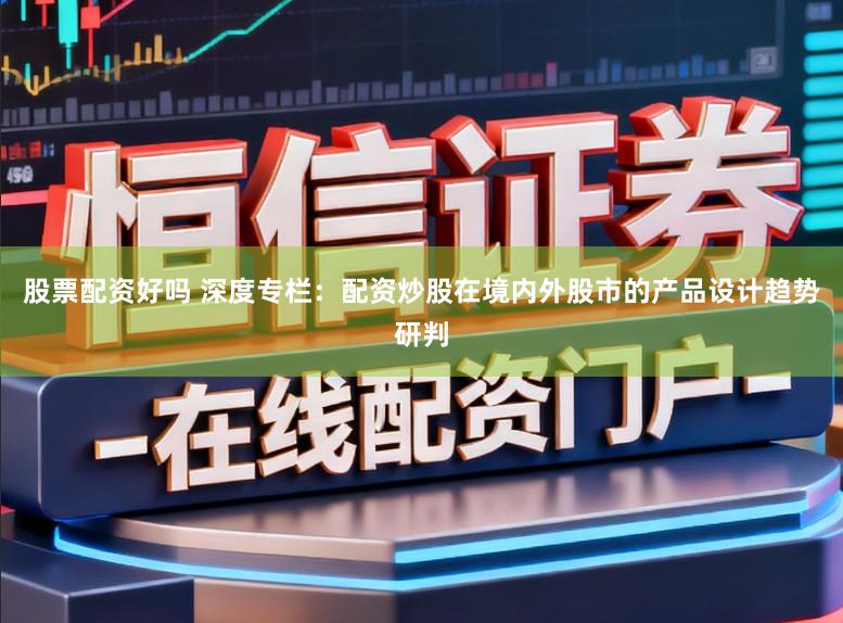 股票配资好吗 深度专栏：配资炒股在境内外股市的产品设计趋势研判