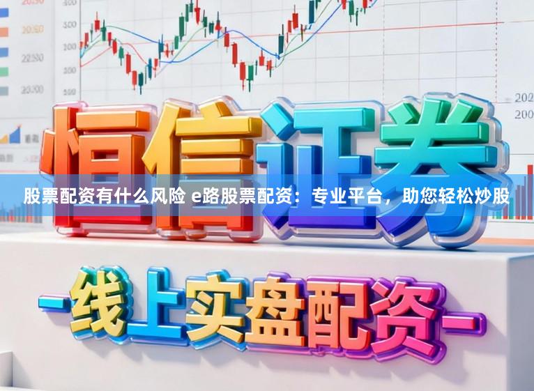 股票配资有什么风险 e路股票配资：专业平台，助您轻松炒股