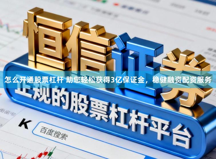 怎么开通股票杠杆 助您轻松获得3亿保证金，稳健融资配资服务