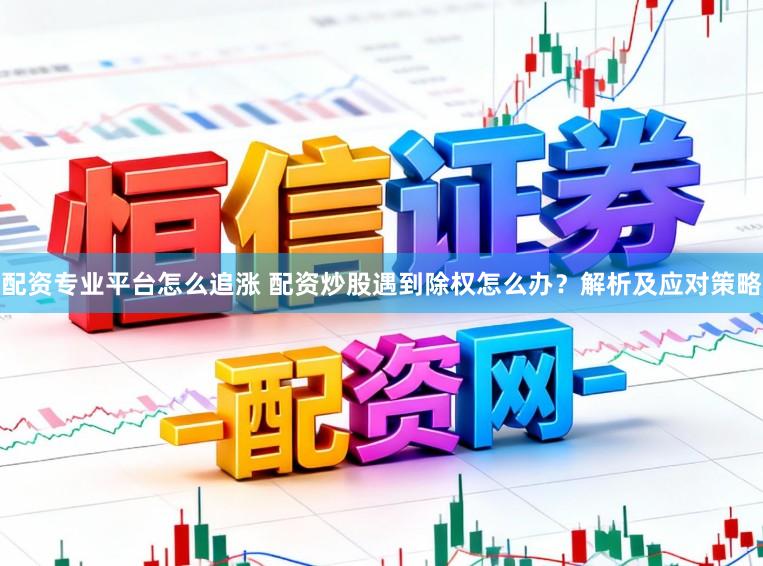 配资专业平台怎么追涨 配资炒股遇到除权怎么办？解析及应对策略