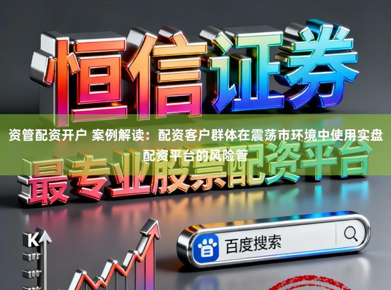 资管配资开户 案例解读：配资客户群体在震荡市环境中使用实盘配资平台的风险管