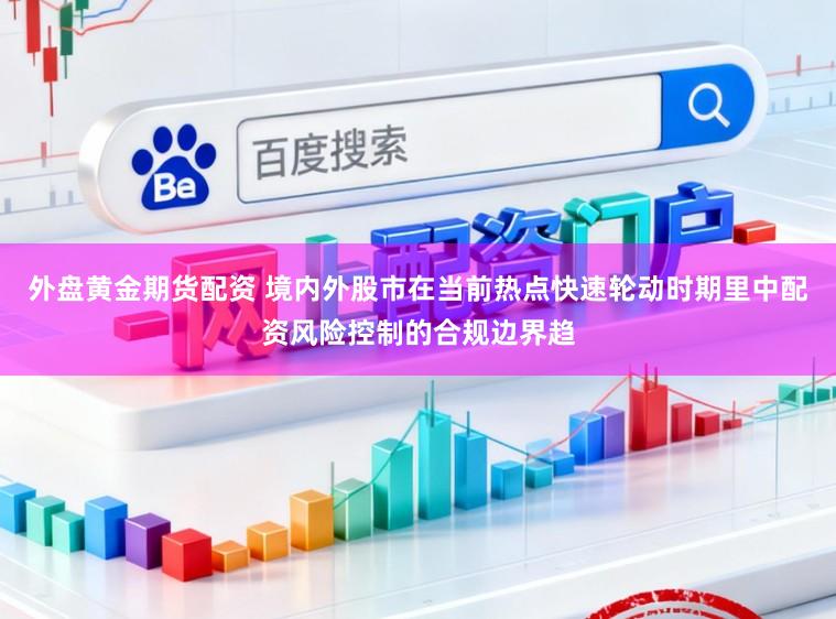 外盘黄金期货配资 境内外股市在当前热点快速轮动时期里中配资风险控制的合规边界趋