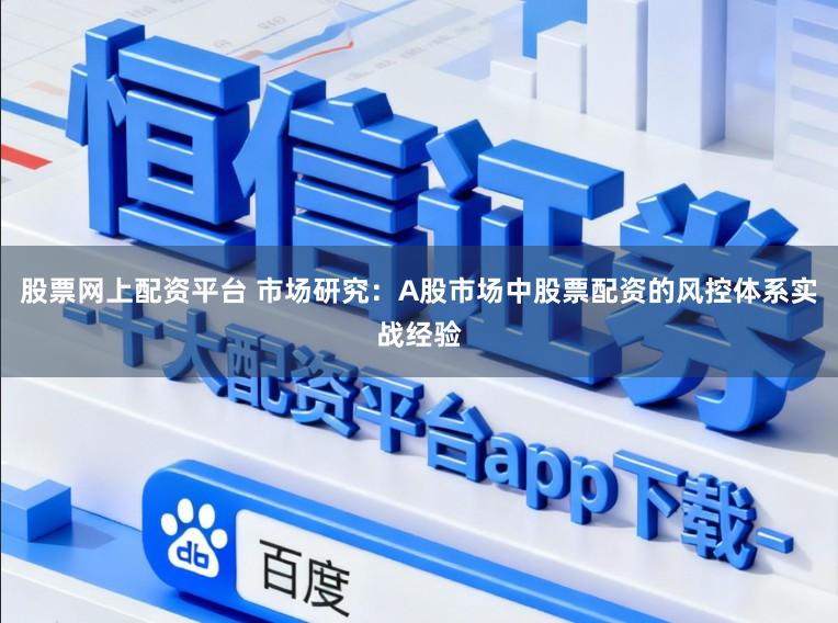 股票网上配资平台 市场研究：A股市场中股票配资的风控体系实战经验