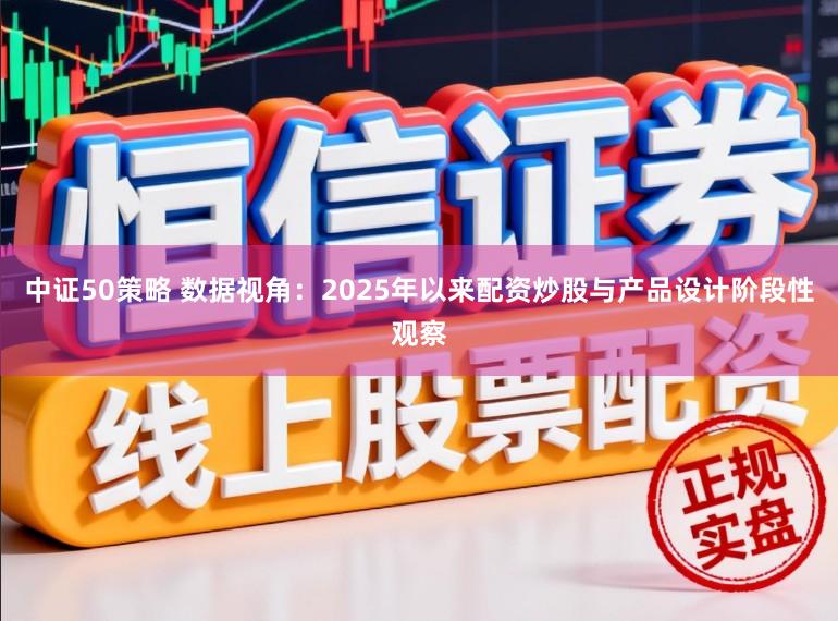 中证50策略 数据视角：2025年以来配资炒股与产品设计阶段性观察